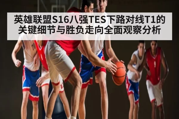 英雄联盟S16八强TES下路对线T1的关键细节与胜负走向全面观察分析